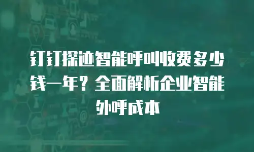 钉钉探迹智能呼叫收费多少钱一年？全面解析企业智能外呼成本