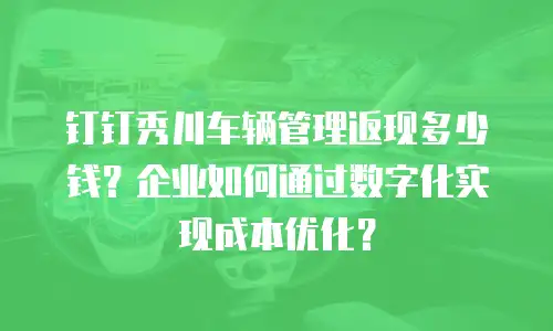 钉钉秀川车辆管理返现多少钱？企业如何通过数字化实现成本优化？