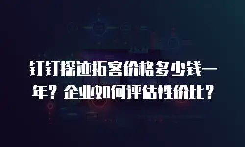 钉钉探迹拓客价格多少钱一年？企业如何评估性价比？