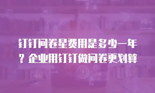 钉钉问卷星费用是多少一年？企业用钉钉做问卷更划算