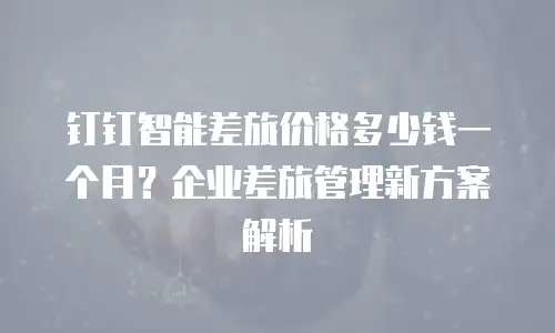 钉钉智能差旅价格多少钱一个月？企业差旅管理新方案解析