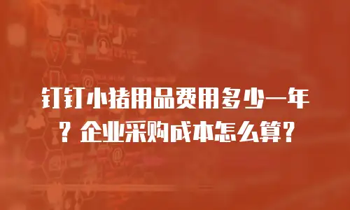 钉钉小猪用品费用多少一年？企业采购成本怎么算？