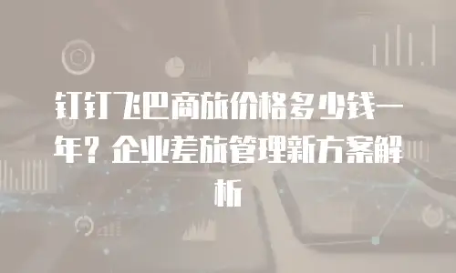 钉钉飞巴商旅价格多少钱一年？企业差旅管理新方案解析