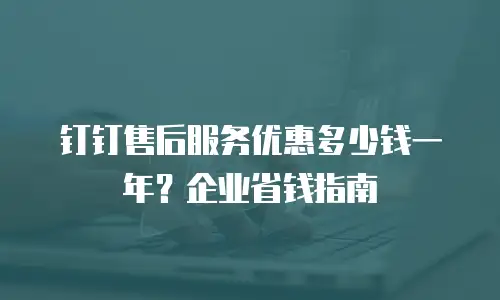 钉钉售后服务优惠多少钱一年？企业省钱指南