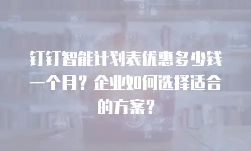 钉钉智能计划表优惠多少钱一个月？企业如何选择适合的方案？