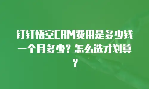 钉钉悟空CRM费用是多少钱一个月多少？怎么选才划算？