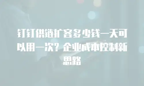 钉钉供链扩容多少钱一天可以用一次？企业成本控制新思路