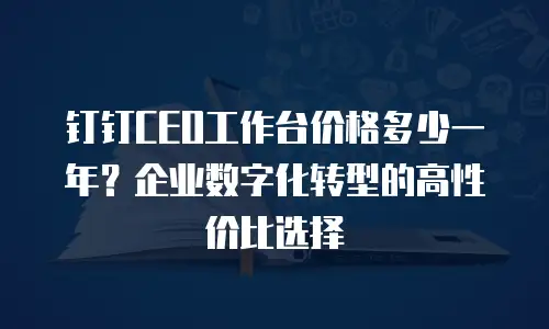 钉钉CEO工作台价格多少一年？企业数字化转型的高性价比选择