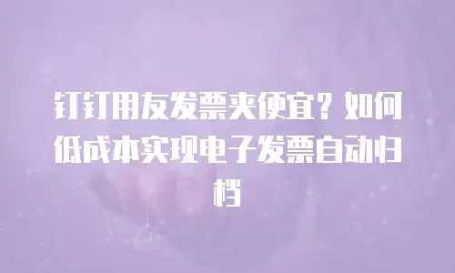 钉钉用友发票夹便宜？如何低成本实现电子发票自动归档