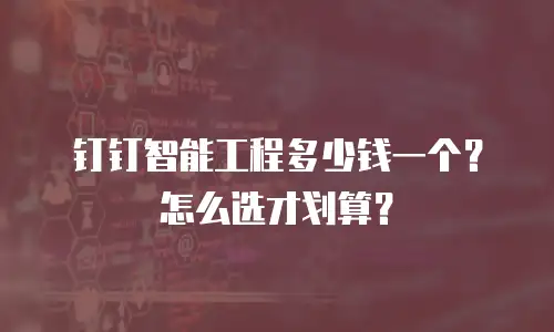钉钉智能工程多少钱一个？怎么选才划算？
