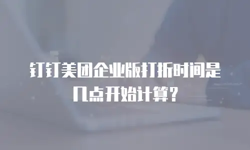 钉钉美团企业版打折时间是几点开始计算？