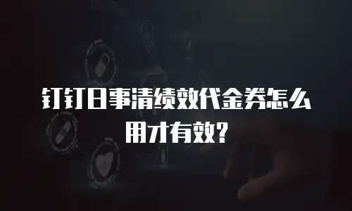 钉钉日事清绩效代金券怎么用才有效？
