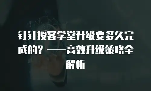 钉钉授客学堂升级要多久完成的？——高效升级策略全解析