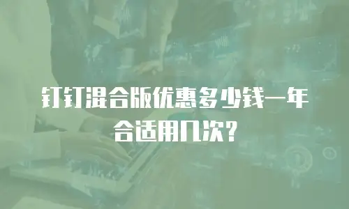 钉钉混合版优惠多少钱一年合适用几次？