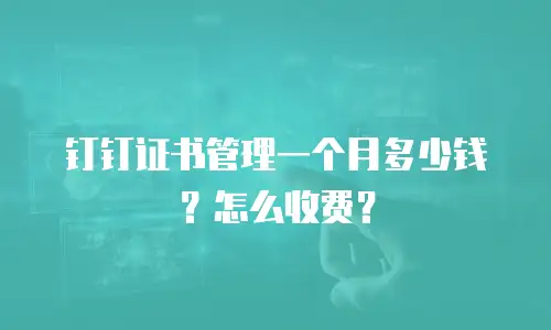 钉钉证书管理一个月多少钱？怎么收费？