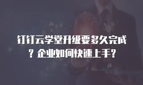 钉钉云学堂升级要多久完成？企业如何快速上手？