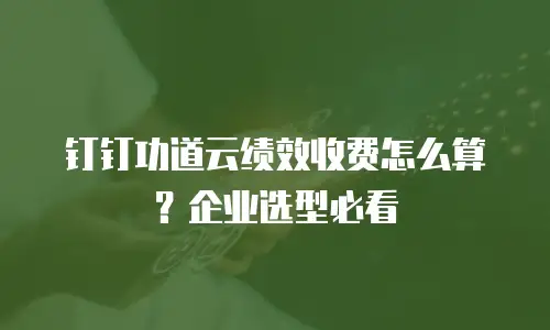 钉钉功道云绩效收费怎么算？企业选型必看