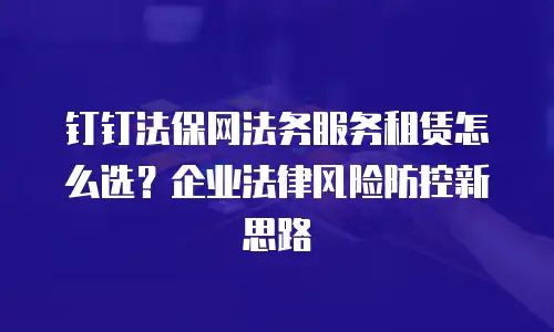 钉钉法保网法务服务租赁怎么选？企业法律风险防控新思路