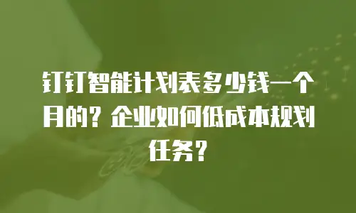 钉钉智能计划表多少钱一个月的？企业如何低成本规划任务？