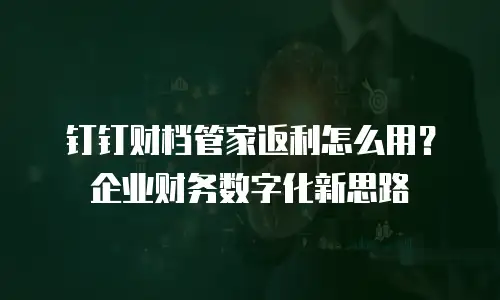 钉钉财档管家返利怎么用？企业财务数字化新思路