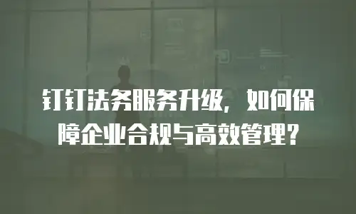 钉钉法务服务升级，如何保障企业合规与高效管理？