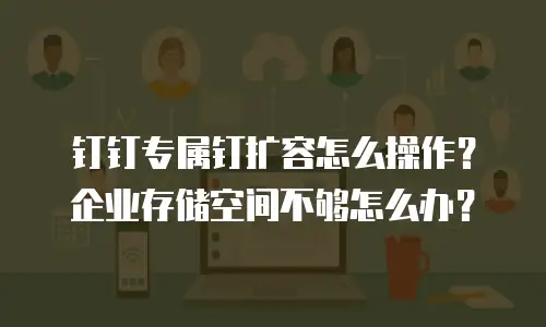 钉钉专属钉扩容怎么操作？企业存储空间不够怎么办？