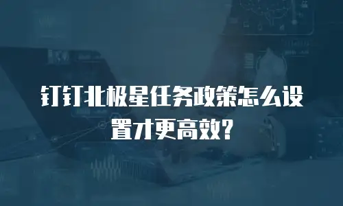 钉钉北极星任务政策怎么设置才更高效？