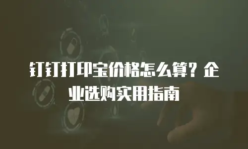 钉钉打印宝价格怎么算？企业选购实用指南