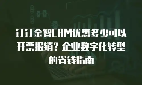 钉钉金智CRM优惠多少可以开票报销？企业数字化转型的省钱指南