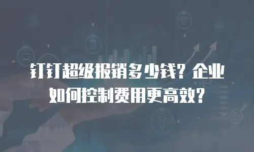 钉钉超级报销多少钱？企业如何控制费用更高效？