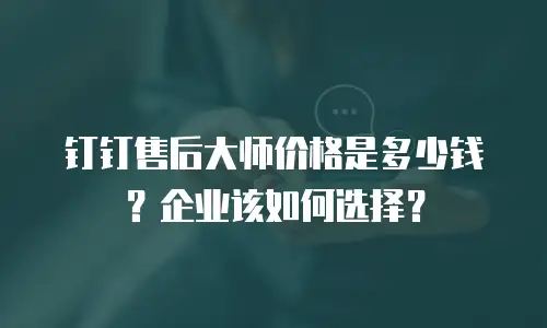 钉钉售后大师价格是多少钱？企业该如何选择？