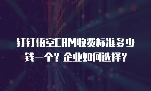 钉钉悟空CRM收费标准多少钱一个？企业如何选择？
