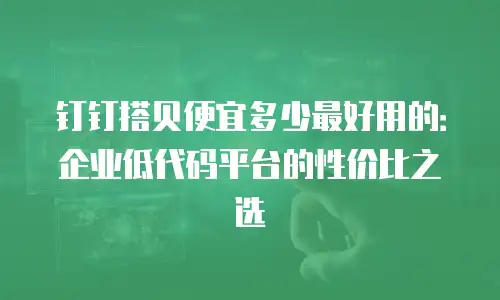 钉钉搭贝便宜多少最好用的：企业低代码平台的性价比之选