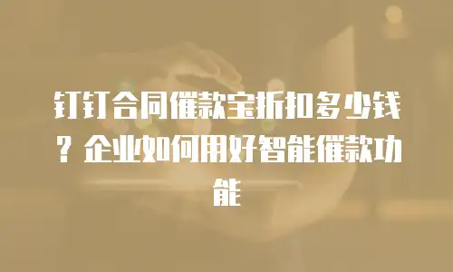钉钉合同催款宝折扣多少钱？企业如何用好智能催款功能