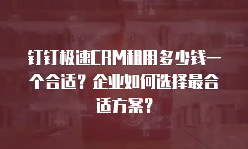 钉钉极速CRM租用多少钱一个合适？企业如何选择最合适方案？