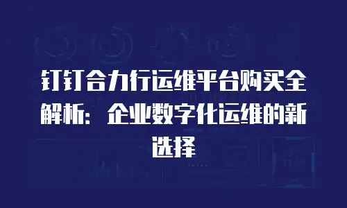钉钉合力行运维平台购买全解析：企业数字化运维的新选择