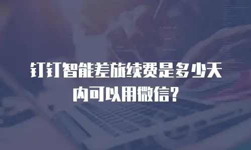 钉钉智能差旅续费是多少天内可以用微信？