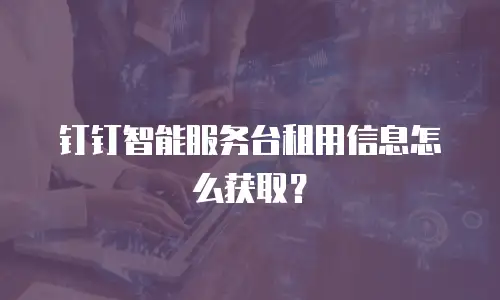 钉钉智能服务台租用信息怎么获取？