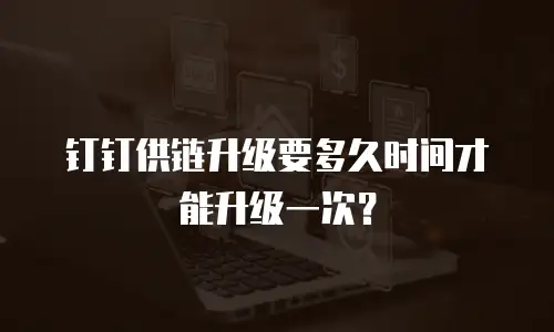 钉钉供链升级要多久时间才能升级一次？