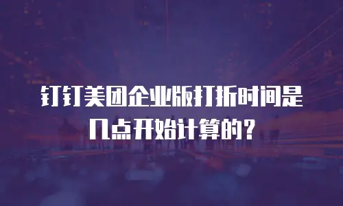 钉钉美团企业版打折时间是几点开始计算的？