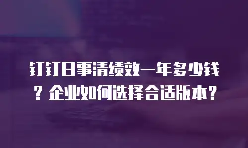 钉钉日事清绩效一年多少钱？企业如何选择合适版本？