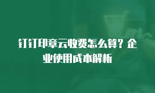 钉钉印章云收费怎么算？企业使用成本解析
