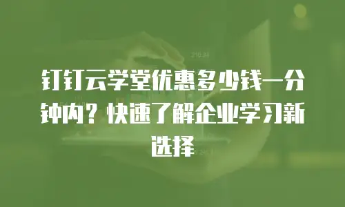 钉钉云学堂优惠多少钱一分钟内？快速了解企业学习新选择