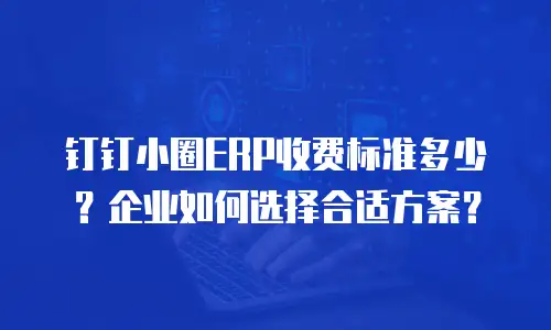 钉钉小圈ERP收费标准多少？企业如何选择合适方案？
