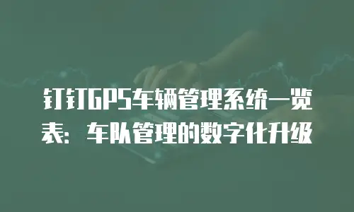 钉钉GPS车辆管理系统一览表：车队管理的数字化升级