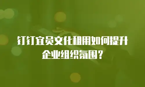 钉钉宜员文化租用如何提升企业组织氛围？