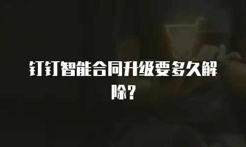 钉钉智能合同升级要多久解除？