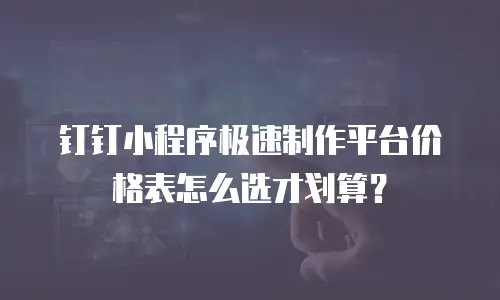 钉钉小程序极速制作平台价格表怎么选才划算？