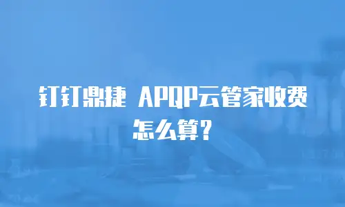 钉钉鼎捷 APQP云管家收费怎么算？