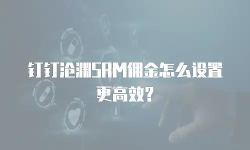 钉钉沧渊SRM佣金怎么设置更高效？